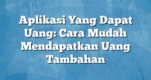 Aplikasi Yang Dapat Uang: Cara Mudah Mendapatkan Uang Tambahan