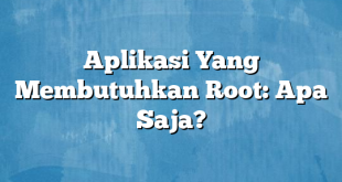 Aplikasi Yang Membutuhkan Root: Apa Saja?