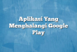 Aplikasi Yang Menghalangi Google Play