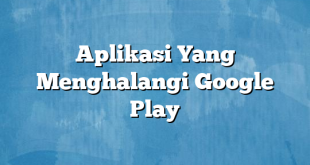 Aplikasi Yang Menghalangi Google Play