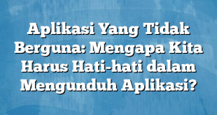 Aplikasi Yang Tidak Berguna: Mengapa Kita Harus Hati-hati dalam Mengunduh Aplikasi?