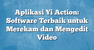 Aplikasi Yi Action: Software Terbaik untuk Merekam dan Mengedit Video