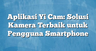 Aplikasi Yi Cam: Solusi Kamera Terbaik untuk Pengguna Smartphone