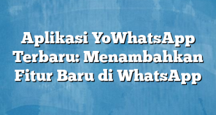 Aplikasi YoWhatsApp Terbaru: Menambahkan Fitur Baru di WhatsApp