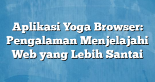 Aplikasi Yoga Browser: Pengalaman Menjelajahi Web yang Lebih Santai