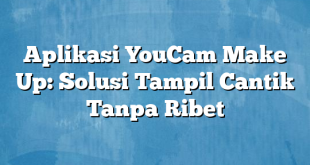 Aplikasi YouCam Make Up: Solusi Tampil Cantik Tanpa Ribet