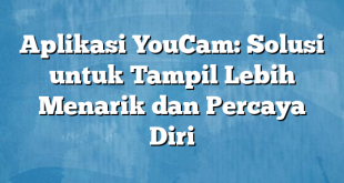 Aplikasi YouCam: Solusi untuk Tampil Lebih Menarik dan Percaya Diri