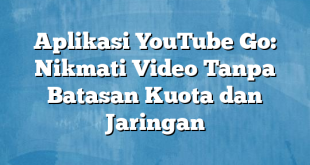 Aplikasi YouTube Go: Nikmati Video Tanpa Batasan Kuota dan Jaringan