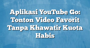 Aplikasi YouTube Go: Tonton Video Favorit Tanpa Khawatir Kuota Habis