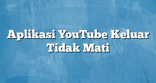 Aplikasi YouTube Keluar Tidak Mati