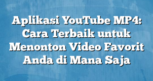 Aplikasi YouTube MP4: Cara Terbaik untuk Menonton Video Favorit Anda di Mana Saja