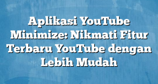 Aplikasi YouTube Minimize: Nikmati Fitur Terbaru YouTube dengan Lebih Mudah