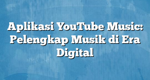 Aplikasi YouTube Music: Pelengkap Musik di Era Digital