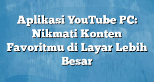 Aplikasi YouTube PC: Nikmati Konten Favoritmu di Layar Lebih Besar