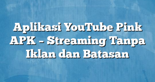 Aplikasi YouTube Pink APK – Streaming Tanpa Iklan dan Batasan