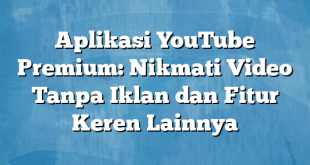 Aplikasi YouTube Premium: Nikmati Video Tanpa Iklan dan Fitur Keren Lainnya