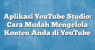 Aplikasi YouTube Studio: Cara Mudah Mengelola Konten Anda di YouTube