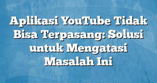 Aplikasi YouTube Tidak Bisa Terpasang: Solusi untuk Mengatasi Masalah Ini