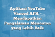 Aplikasi YouTube Vanced APK – Mendapatkan Pengalaman Menonton yang Lebih Baik