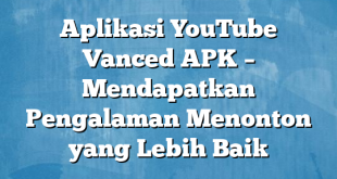 Aplikasi YouTube Vanced APK – Mendapatkan Pengalaman Menonton yang Lebih Baik