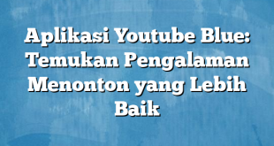 Aplikasi Youtube Blue: Temukan Pengalaman Menonton yang Lebih Baik