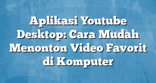 Aplikasi Youtube Desktop: Cara Mudah Menonton Video Favorit di Komputer