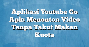 Aplikasi Youtube Go Apk: Menonton Video Tanpa Takut Makan Kuota
