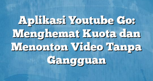 Aplikasi Youtube Go: Menghemat Kuota dan Menonton Video Tanpa Gangguan