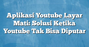 Aplikasi Youtube Layar Mati: Solusi Ketika Youtube Tak Bisa Diputar