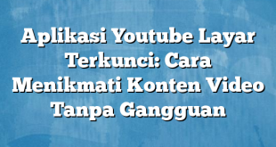 Aplikasi Youtube Layar Terkunci: Cara Menikmati Konten Video Tanpa Gangguan