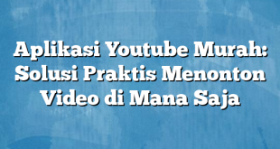 Aplikasi Youtube Murah: Solusi Praktis Menonton Video di Mana Saja