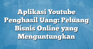 Aplikasi Youtube Penghasil Uang: Peluang Bisnis Online yang Menguntungkan