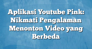 Aplikasi Youtube Pink: Nikmati Pengalaman Menonton Video yang Berbeda