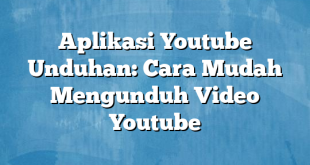 Aplikasi Youtube Unduhan: Cara Mudah Mengunduh Video Youtube