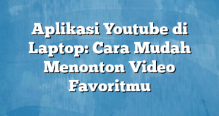 Aplikasi Youtube di Laptop: Cara Mudah Menonton Video Favoritmu