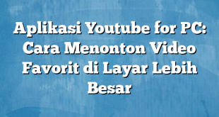 Aplikasi Youtube for PC: Cara Menonton Video Favorit di Layar Lebih Besar