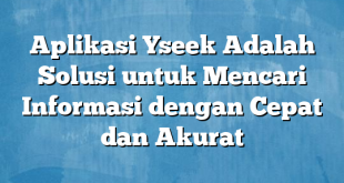 Aplikasi Yseek Adalah Solusi untuk Mencari Informasi dengan Cepat dan Akurat