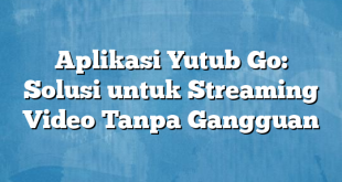 Aplikasi Yutub Go: Solusi untuk Streaming Video Tanpa Gangguan