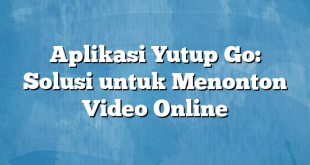 Aplikasi Yutup Go: Solusi untuk Menonton Video Online