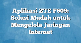 Aplikasi ZTE F609: Solusi Mudah untuk Mengelola Jaringan Internet