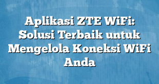 Aplikasi ZTE WiFi: Solusi Terbaik untuk Mengelola Koneksi WiFi Anda