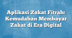 Aplikasi Zakat Fitrah: Kemudahan Membayar Zakat di Era Digital