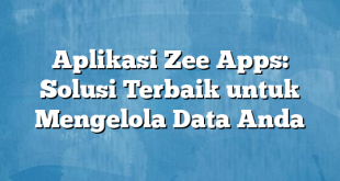 Aplikasi Zee Apps: Solusi Terbaik untuk Mengelola Data Anda