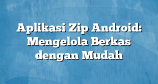 Aplikasi Zip Android: Mengelola Berkas dengan Mudah