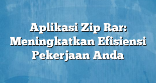 Aplikasi Zip Rar: Meningkatkan Efisiensi Pekerjaan Anda