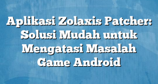 Aplikasi Zolaxis Patcher: Solusi Mudah untuk Mengatasi Masalah Game Android