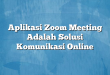 Aplikasi Zoom Meeting Adalah Solusi Komunikasi Online