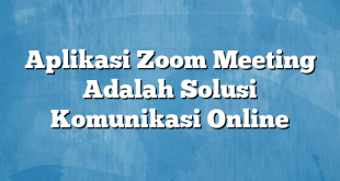 Aplikasi Zoom Meeting Adalah Solusi Komunikasi Online