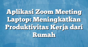 Aplikasi Zoom Meeting Laptop: Meningkatkan Produktivitas Kerja dari Rumah