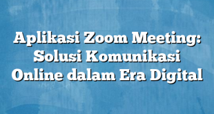 Aplikasi Zoom Meeting: Solusi Komunikasi Online dalam Era Digital